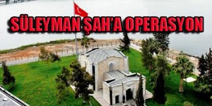 Suriye’deki Süleyman Şah Karakoluna Operasyon